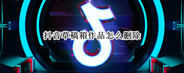 抖音草稿箱作品怎么删除 抖音草稿箱作品怎么删除更新了