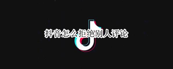 抖音怎么拒绝别人评论 抖音怎么拒绝别人评论和评论