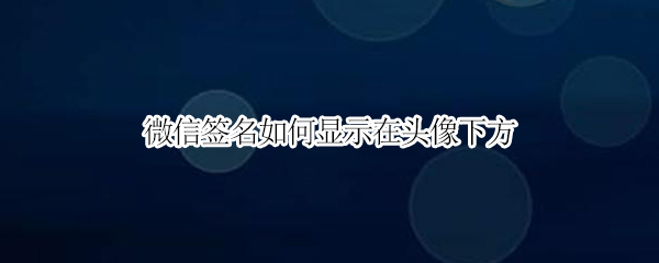 微信签名如何显示在头像下方（微信个性签名怎么显示在头像下）