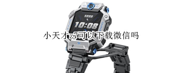 小天才z7可以下载微信吗 小天才Z6可以下载微信吗