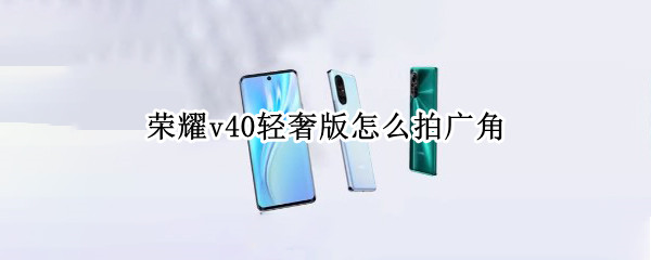 荣耀v40轻奢版怎么拍广角（荣耀v40轻奢版怎么拍广角照片）