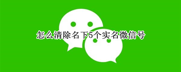 怎么清除名下5个实名微信号 怎么清除名下5个实名微信号5个都登不了了