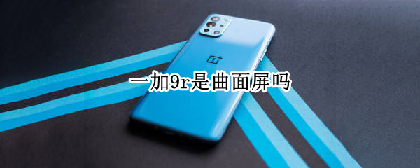 一加9r是曲面屏吗 一加9r是曲面屏吗还是直屏