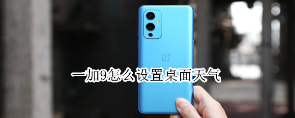 一加9怎么设置桌面天气 一加9pro桌面天气怎么显示