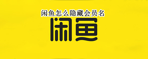 闲鱼怎么隐藏会员名 闲鱼怎么隐藏会员名和账号