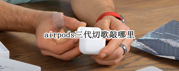 airpods三代切歌敲哪里 airpods一代切歌敲哪里