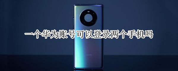 一个华为账号可以登录两个手机吗 一个华为账号可以登录两个手机吗