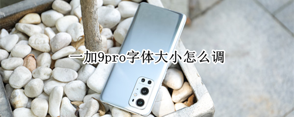 一加9pro字体大小怎么调（一加9pro字体大小怎么调）
