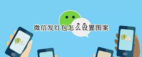 微信发红包怎么设置图案 怎样把微信红包设置图案