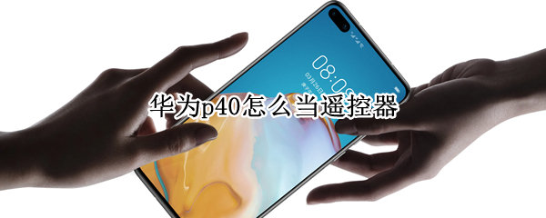 华为p40怎么当遥控器（华为p40p能不能当遥控用）