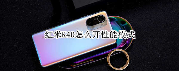 红米K40怎么开性能模式 红米k40怎么开性能模式设置