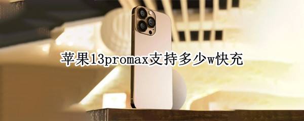 苹果13promax支持多少w快充（苹果13promax多少瓦快充）