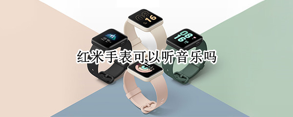 红米手表可以听音乐吗 红米手表可以听音乐吗苹果