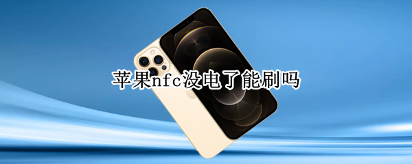 苹果nfc没电了能刷吗（苹果手机没电了能刷nfc吗）