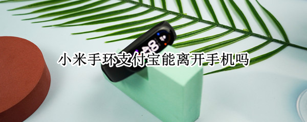 小米手环支付宝能离开手机吗（小米手环可以离开手机支付吗）