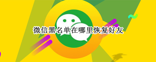 微信黑名单在哪里恢复好友（对方把我微信拉黑了怎么挽回）