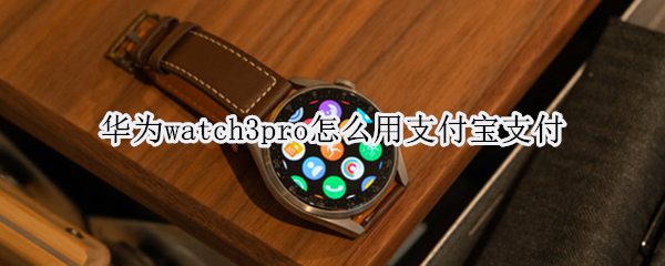 华为watch3pro怎么用支付宝支付 华为watch3 支付