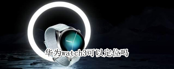 华为watch3可以定位吗（华为watch3能定位吗）