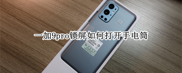 一加9pro锁屏如何打开手电筒（一加9pro锁屏如何打开手电筒拍照）