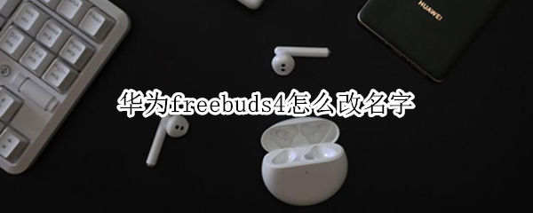 华为freebuds4怎么改名字 华为耳机freebuds4怎么改名字