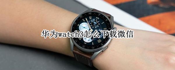 华为watch3怎么下载微信（华为watch3怎么下载微信功能）