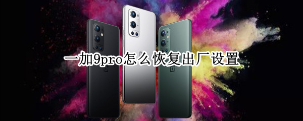 一加9pro怎么恢复出厂设置（一加9r如何恢复出厂设置）