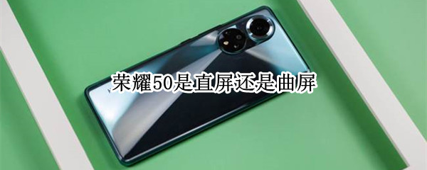 荣耀50是直屏还是曲屏（荣耀50是直屏还是曲屏好）