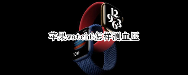苹果watch6怎样测血压 apple watchs6能测血压吗