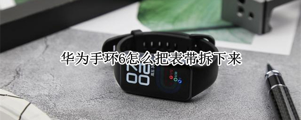 华为手环6怎么把表带拆下来 华为荣耀6手环怎么拆卸表带