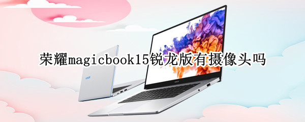 荣耀magicbook15锐龙版有摄像头吗（荣耀14寸笔记本 magicbook14有摄像头吗）