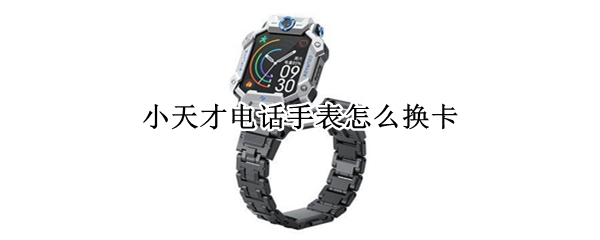 小天才电话手表怎么换卡 小天才电话手表怎么换卡换号码怎么重新绑定