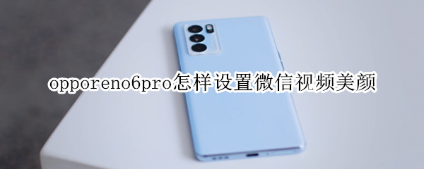 opporeno6pro怎样设置微信视频美颜（opporeno5pro微信视频美颜怎么设置）