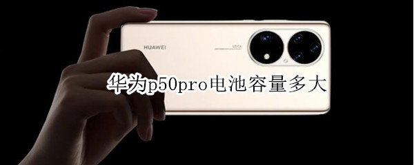 华为p50pro电池容量多大 华为p50电池大小