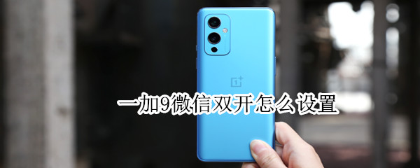 一加9怎么微信双开 一加9 微信双开