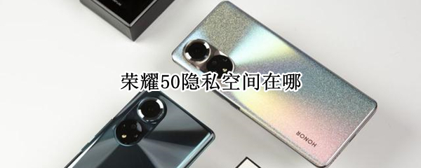 荣耀50隐私空间在哪（荣耀50隐私空间在哪里打开）