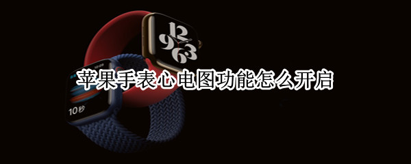 苹果手表心电图功能怎么开启 苹果手表心电图功能怎么开启的