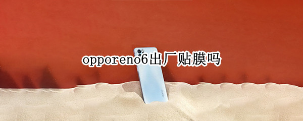 opporeno6出厂贴膜吗 opporeno6pro手机贴膜