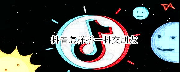 抖音怎样抖一抖交朋友（如何在抖音上交朋友聊天呢）