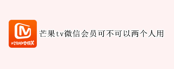芒果tv微信会员可不可以两个人用 芒果tv微信会员可不可以两个人用一个账号