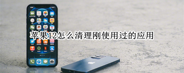 苹果12怎么清理刚使用过的应用 苹果12手机怎么清理使用过的应用