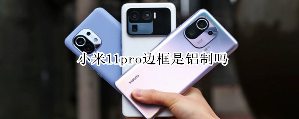 小米11pro边框是铝制吗 小米11pro边框是铝制吗值得买吗