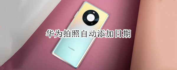 华为拍照自动添加日期（华为拍照自动添加日期和位置）