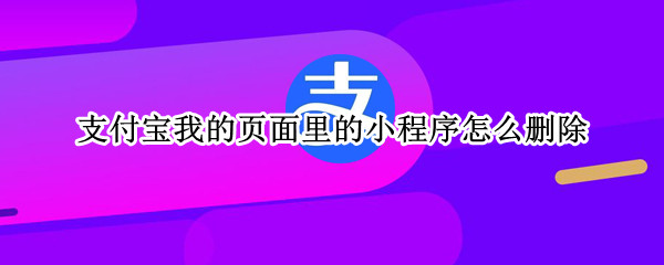 支付宝我的页面里的小程序怎么删除（怎样删除支付宝首页我的小程序）