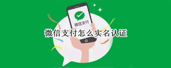微信支付怎么实名认证 微信支付怎么实名认证不了