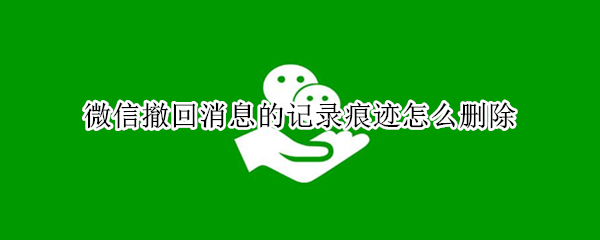 微信撤回消息的记录痕迹怎么删除 微信对方撤回消息的记录痕迹怎么删除