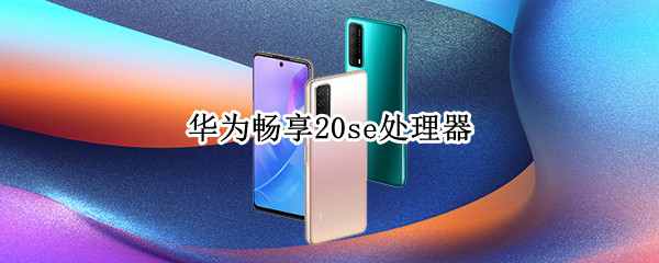 华为畅享20se处理器 华为畅享20se处理器是多少