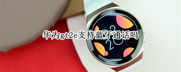 华为gt2e支持蓝牙通话吗（华为GT2蓝牙通话）