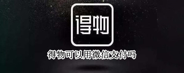 得物可以用微信支付吗（得物可以用微信支付吗安全吗）