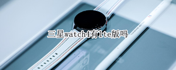 三星watch4有lte版吗 三星watch4 lte版