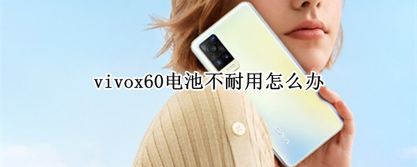vivox60电池不耐用怎么办（vivox60手机电池不耐用怎么办）